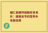 辅仁氨糖钙硫酸软骨素片：健康关节的营养补充新选择