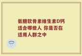 氨糖软骨素维生素D钙适合哪些人 你是否在适用人群之中
