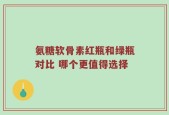 氨糖软骨素红瓶和绿瓶对比 哪个更值得选择