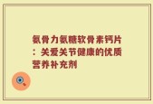 氨骨力氨糖软骨素钙片：关爱关节健康的优质营养补充剂