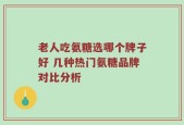 老人吃氨糖选哪个牌子好 几种热门氨糖品牌对比分析
