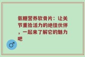 氨糖营养软骨片：让关节重拾活力的绝佳伙伴，一起来了解它的魅力吧