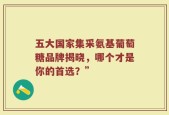 五大国家集采氨基葡萄糖品牌揭晓，哪个才是你的首选？”