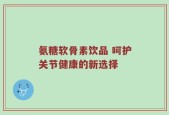 氨糖软骨素饮品 呵护关节健康的新选择