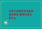 禾博士氨糖软骨素副作用有哪些 服用时需注意什么