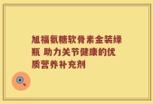 旭福氨糖软骨素金装绿瓶 助力关节健康的优质营养补充剂