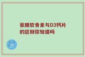 氨糖软骨素与D3钙片的区别你知道吗