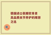 德国进口氨糖软骨素 高品质关节养护的理想之选