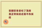 氨糖软骨素吃了发麻 是正常反应还是不良反应