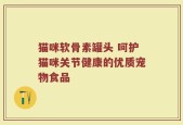 猫咪软骨素罐头 呵护猫咪关节健康的优质宠物食品