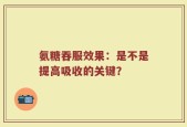 氨糖吞服效果：是不是提高吸收的关键？