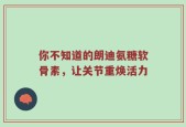 你不知道的朗迪氨糖软骨素，让关节重焕活力