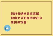 联邦氨糖软骨素直播 健康关节的秘密就在这里快来观看