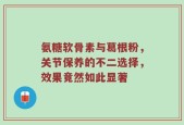 氨糖软骨素与葛根粉，关节保养的不二选择，效果竟然如此显著
