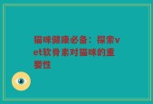猫咪健康必备：探索vet软骨素对猫咪的重要性