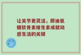 让关节更灵活，郎迪氨糖软骨素维生素成就动感生活的关键