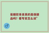 氨糖软骨素真的是保健品吗？看专家怎么说”