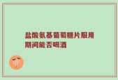 盐酸氨基葡萄糖片服用期间能否喝酒