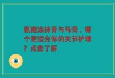 氨糖涂抹膏与马膏，哪个更适合你的关节护理？点击了解