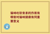 猫咪吃软骨素的作用有哪些对猫咪健康有何重要意义