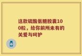 这款硫酸氨糖胶囊100粒，给你前所未有的关爱与呵护