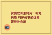 安徽软骨素钙片：补充钙质 呵护关节的优质营养补充剂