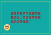 鲨鱼软骨素与氨糖的完美结合，带给你前所未有的关节体验”