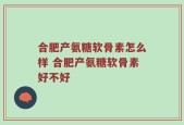 合肥产氨糖软骨素怎么样 合肥产氨糖软骨素好不好