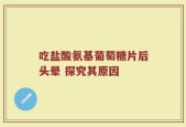 吃盐酸氨基葡萄糖片后头晕 探究其原因