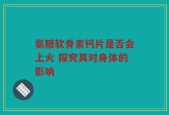 氨糖软骨素钙片是否会上火 探究其对身体的影响