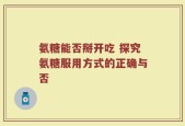 氨糖能否掰开吃 探究氨糖服用方式的正确与否