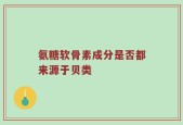 氨糖软骨素成分是否都来源于贝类