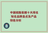 中国硫酸氨糖十大排名 知名品牌盘点及产品特色分析