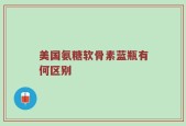 美国氨糖软骨素蓝瓶有何区别