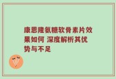 康恩隆氨糖软骨素片效果如何 深度解析其优势与不足