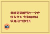 氨糖葡萄糖钙片一个疗程多少天 专家解读科学用药疗程时长