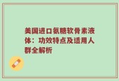 美国进口氨糖软骨素液体：功效特点及适用人群全解析