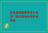 氨基葡萄糖服用多久有效？超实用指南等你来发现