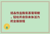 结晶性盐酸氨基葡萄糖，轻松开启你身体活力的全新旅程