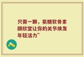 只需一颗，氨糖软骨素颐欣堂让你的关节焕发年轻活力”