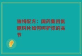 独特配方：国药集团氨糖钙片如何呵护你的关节