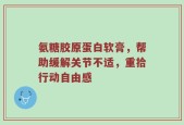 氨糖胶原蛋白软膏，帮助缓解关节不适，重拾行动自由感