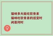 猫咪多大能吃软骨素 猫咪吃软骨素的适宜时间是何时