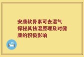 安康软骨素可去湿气 探秘其祛湿原理及对健康的积极影响