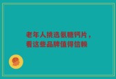 老年人挑选氨糖钙片，看这些品牌值得信赖