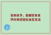 告别关节，氨糖软骨素钙片助你轻松自在生活