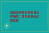 德圣三好牌氨糖软骨素碎胶囊：健康关节的优质选择