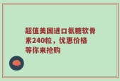 超值美国进口氨糖软骨素240粒，优惠价格等你来抢购