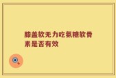 膝盖软无力吃氨糖软骨素是否有效