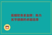 氨糖软骨素金牌：助力关节健康的卓越选择